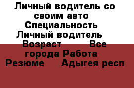 Личный водитель со своим авто › Специальность ­ Личный водитель  › Возраст ­ 36 - Все города Работа » Резюме   . Адыгея респ.